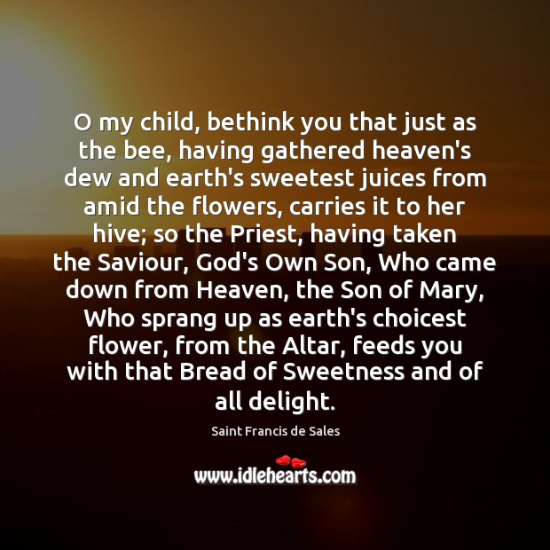O my child, bethink you that just as the bee, having gathered Saint Francis de Sales Picture Quote