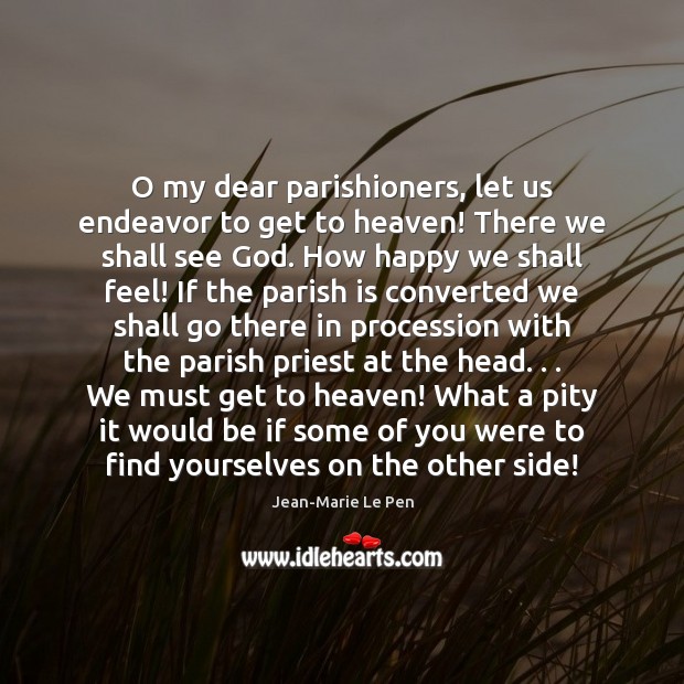 O my dear parishioners, let us endeavor to get to heaven! There Jean-Marie Le Pen Picture Quote
