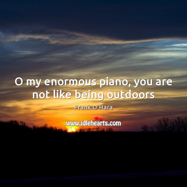 O my enormous piano, you are not like being outdoors Frank O’Hara Picture Quote