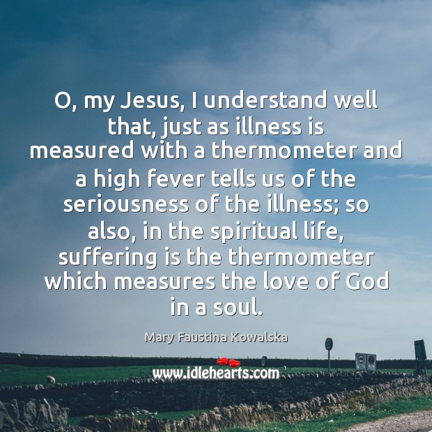 O, my Jesus, I understand well that, just as illness is measured Mary Faustina Kowalska Picture Quote