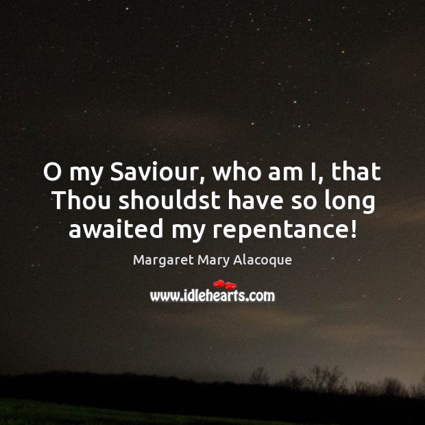 O my Saviour, who am I, that Thou shouldst have so long awaited my repentance! Margaret Mary Alacoque Picture Quote