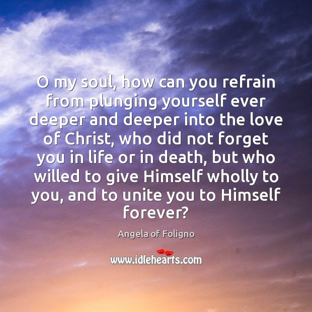 O my soul, how can you refrain from plunging yourself ever deeper Angela of Foligno Picture Quote