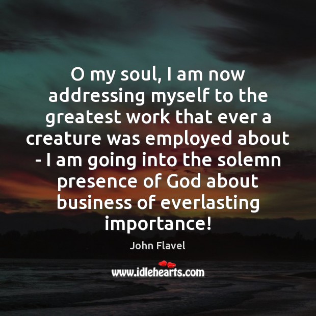 O my soul, I am now addressing myself to the greatest work John Flavel Picture Quote