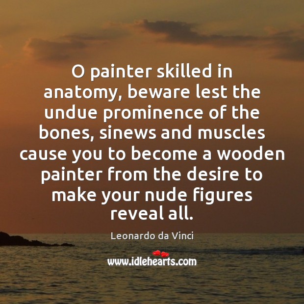 O painter skilled in anatomy, beware lest the undue prominence of the Leonardo da Vinci Picture Quote