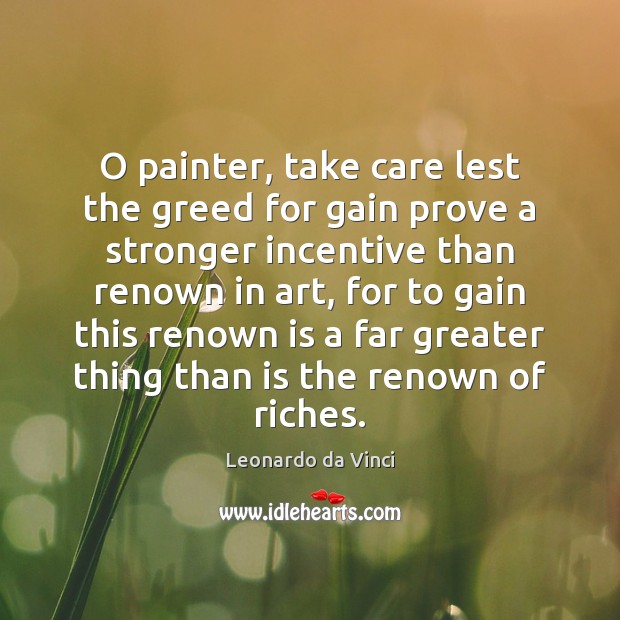 O painter, take care lest the greed for gain prove a stronger Leonardo da Vinci Picture Quote