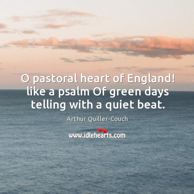 O pastoral heart of England! like a psalm Of green days telling with a quiet beat. Arthur Quiller-Couch Picture Quote