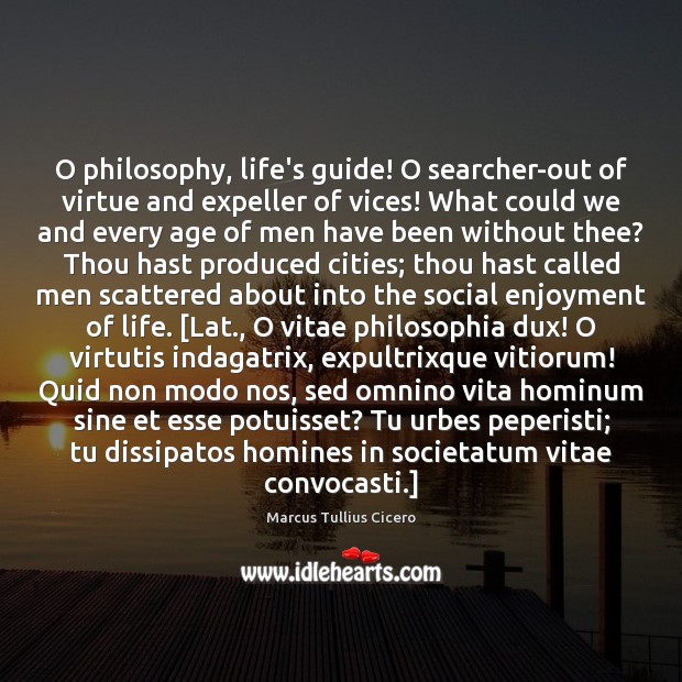 O philosophy, life’s guide! O searcher-out of virtue and expeller of vices! Marcus Tullius Cicero Picture Quote