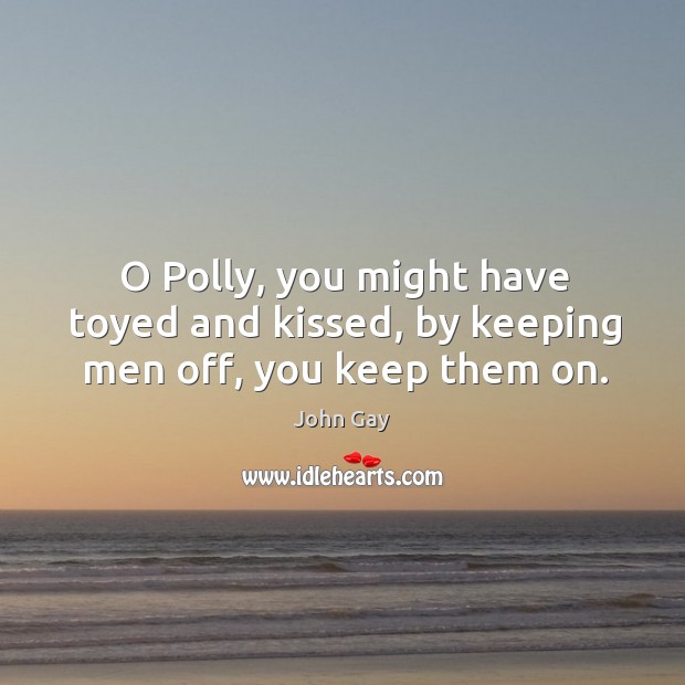 O polly, you might have toyed and kissed, by keeping men off, you keep them on. John Gay Picture Quote