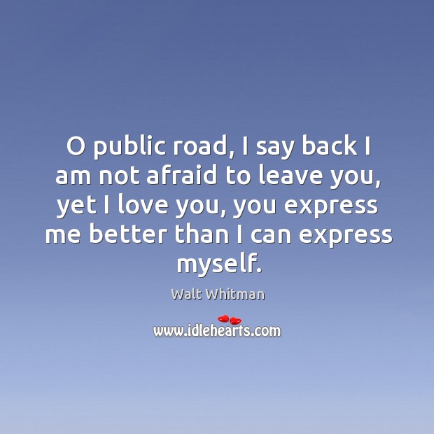 O public road, I say back I am not afraid to leave you, yet I love you, you express me better Walt Whitman Picture Quote
