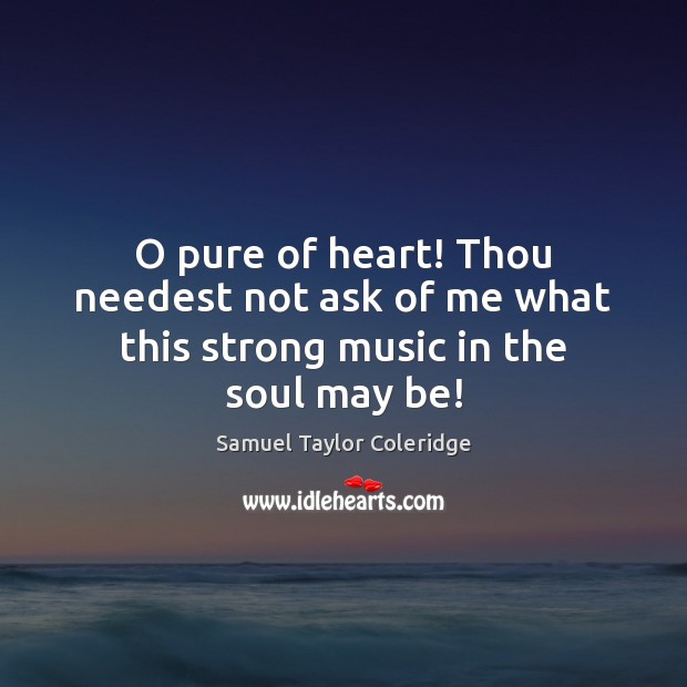 O pure of heart! Thou needest not ask of me what this strong music in the soul may be! Samuel Taylor Coleridge Picture Quote