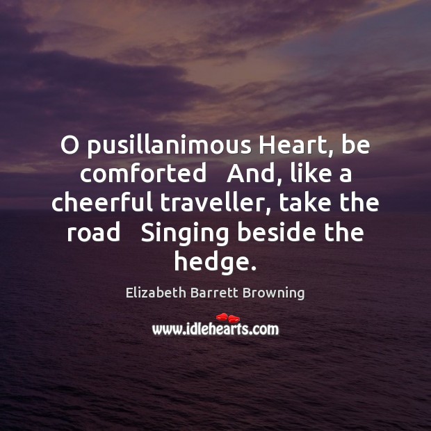 O pusillanimous Heart, be comforted   And, like a cheerful traveller, take the Elizabeth Barrett Browning Picture Quote