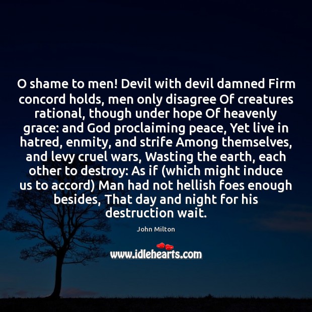 O shame to men! Devil with devil damned Firm concord holds, men John Milton Picture Quote