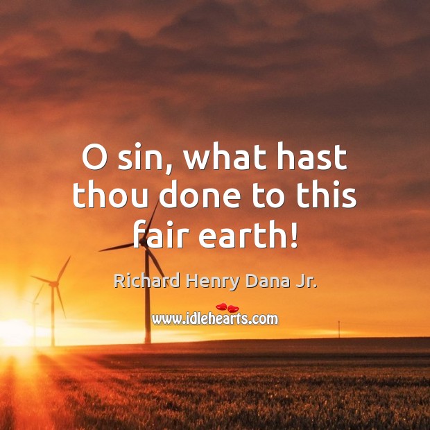 O sin, what hast thou done to this fair earth! Richard Henry Dana Jr. Picture Quote