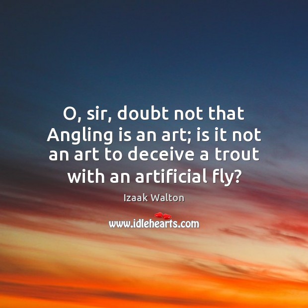 O, sir, doubt not that Angling is an art; is it not Izaak Walton Picture Quote