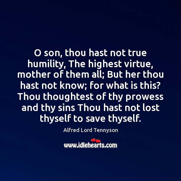 O son, thou hast not true humility, The highest virtue, mother of Alfred Lord Tennyson Picture Quote