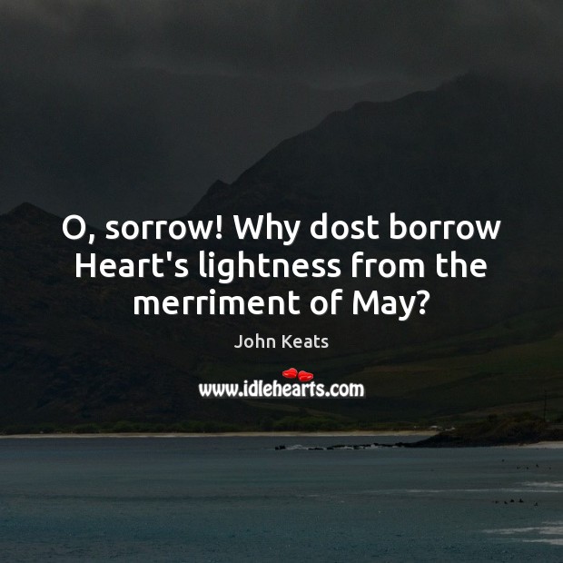 O, sorrow! Why dost borrow Heart’s lightness from the merriment of May? John Keats Picture Quote