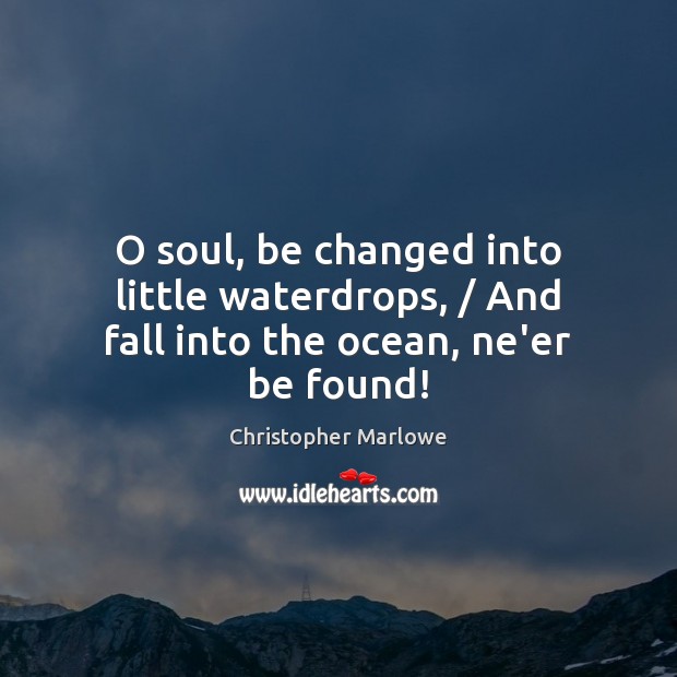 O soul, be changed into little waterdrops, / And fall into the ocean, ne’er be found! Image