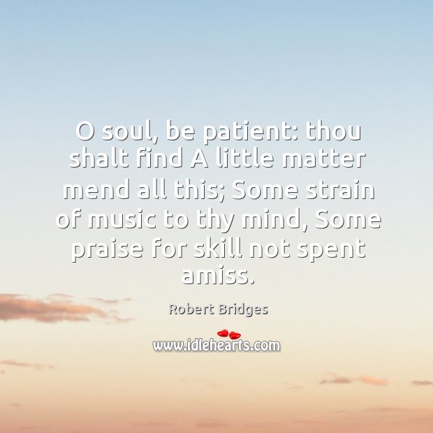 O soul, be patient: thou shalt find A little matter mend all Robert Bridges Picture Quote