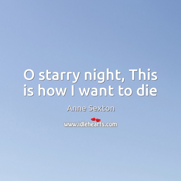 O starry night, This is how I want to die Anne Sexton Picture Quote