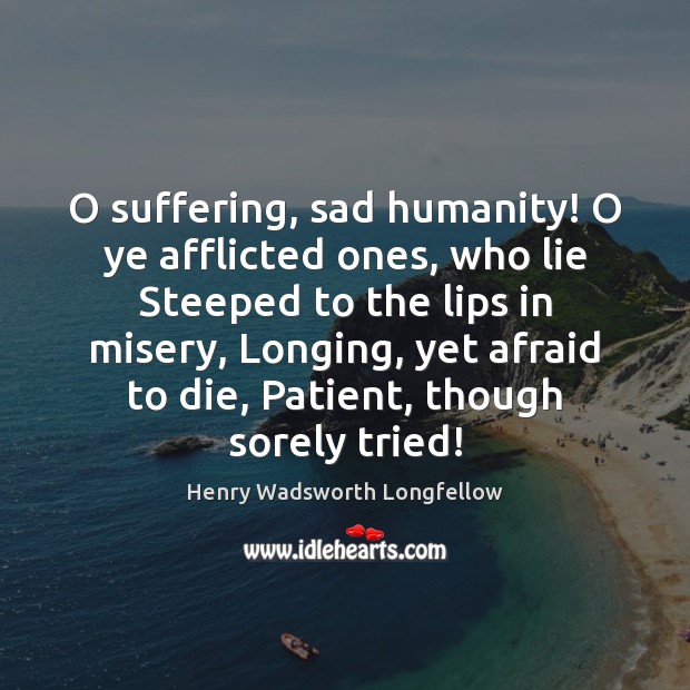 O suffering, sad humanity! O ye afflicted ones, who lie Steeped to Henry Wadsworth Longfellow Picture Quote
