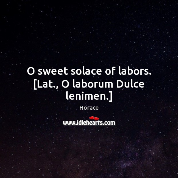 O sweet solace of labors. [Lat., O laborum Dulce lenimen.] Horace Picture Quote