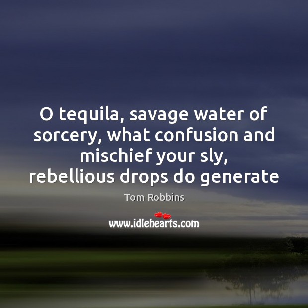 O tequila, savage water of sorcery, what confusion and mischief your sly, Tom Robbins Picture Quote