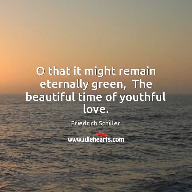 O that it might remain eternally green,  The beautiful time of youthful love. Friedrich Schiller Picture Quote