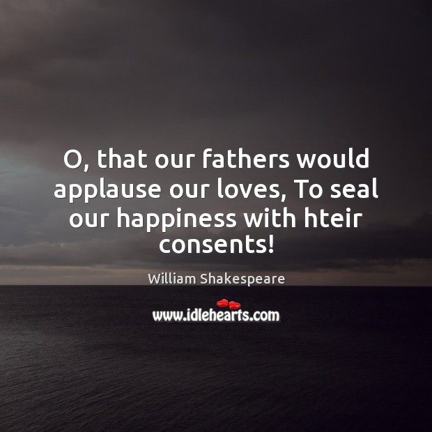 O, that our fathers would applause our loves, To seal our happiness with hteir consents! 