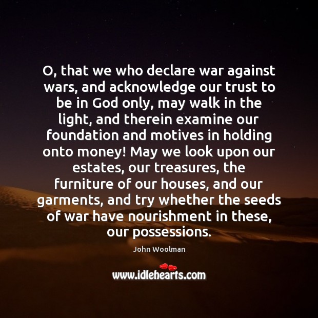 O, that we who declare war against wars, and acknowledge our trust John Woolman Picture Quote