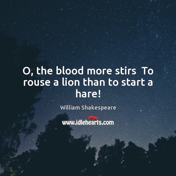 O, the blood more stirs  To rouse a lion than to start a hare! Image