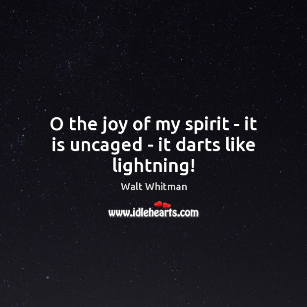 O the joy of my spirit – it is uncaged – it darts like lightning! 