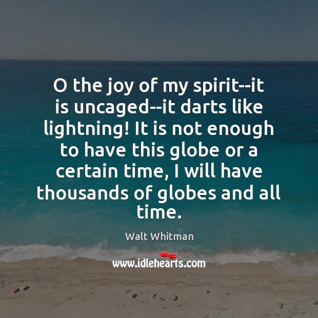 O the joy of my spirit–it is uncaged–it darts like lightning! It 