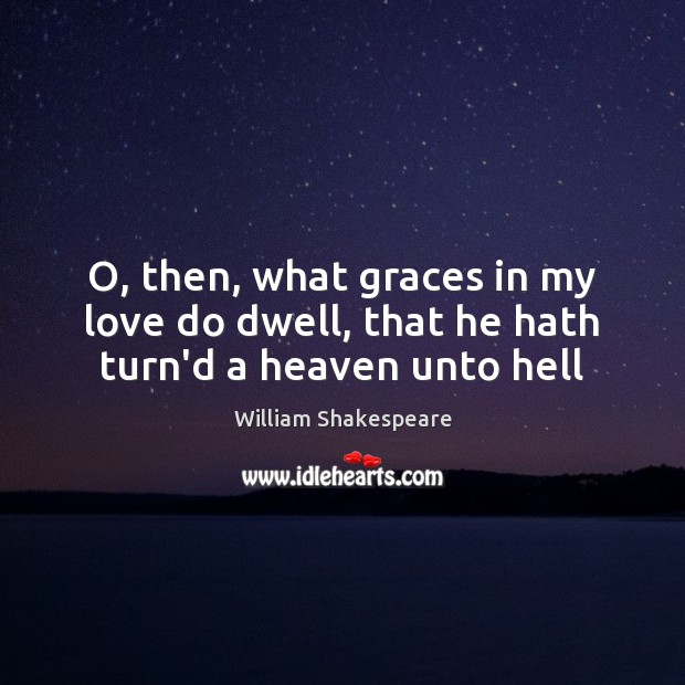 O, then, what graces in my love do dwell, that he hath turn’d a heaven unto hell Image