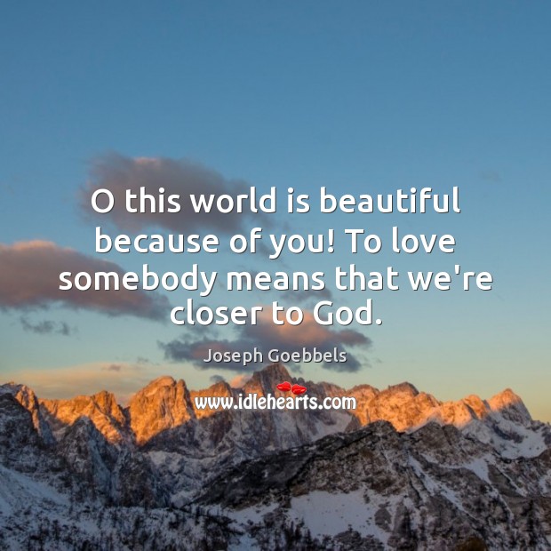 O this world is beautiful because of you! To love somebody means that we’re closer to God. Joseph Goebbels Picture Quote