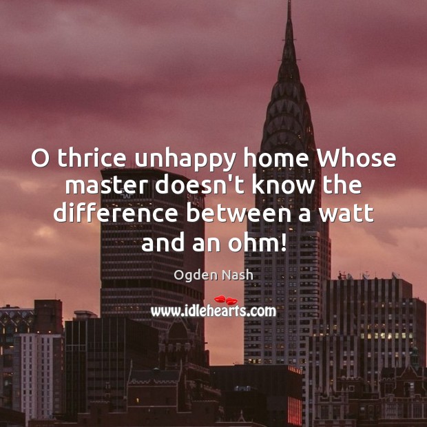 O thrice unhappy home Whose master doesn’t know the difference between a watt and an ohm! Ogden Nash Picture Quote
