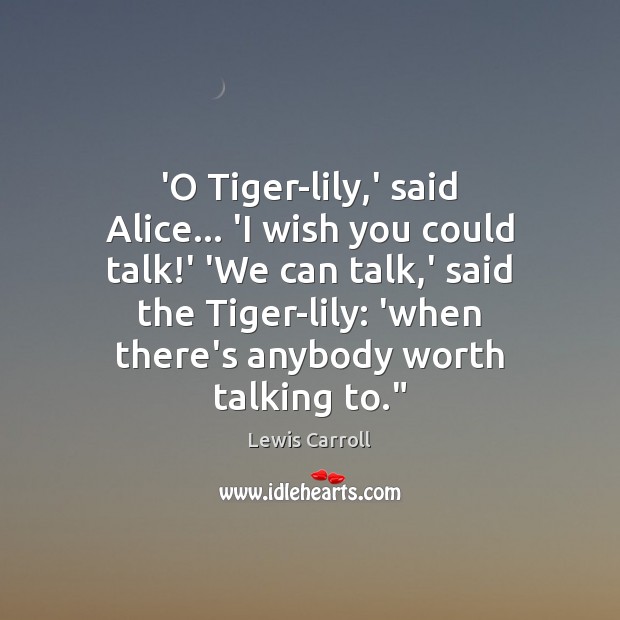 ‘O Tiger-lily,’ said Alice… ‘I wish you could talk!’ ‘We Lewis Carroll Picture Quote