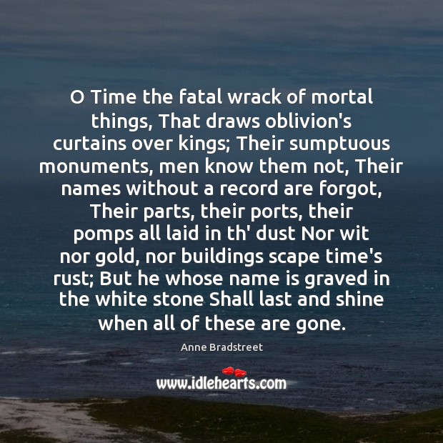 O Time the fatal wrack of mortal things, That draws oblivion’s curtains Anne Bradstreet Picture Quote