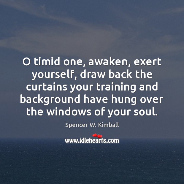 O timid one, awaken, exert yourself, draw back the curtains your training Spencer W. Kimball Picture Quote