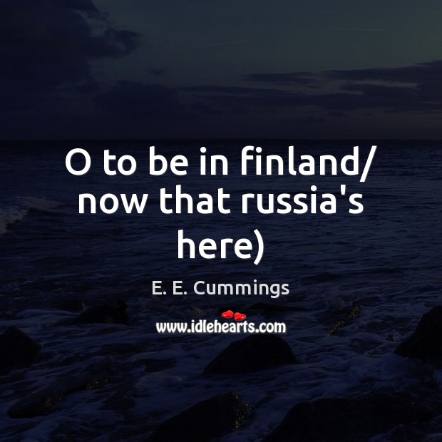 O to be in finland/ now that russia’s here) E. E. Cummings Picture Quote
