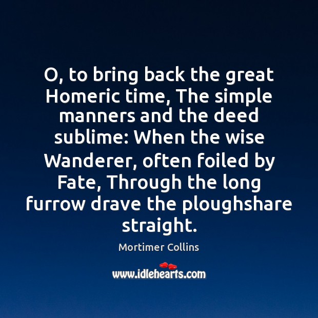 O, to bring back the great Homeric time, The simple manners and Image
