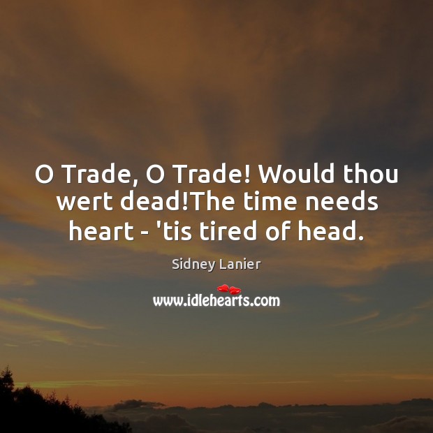 O Trade, O Trade! Would thou wert dead!The time needs heart – ’tis tired of head. Sidney Lanier Picture Quote
