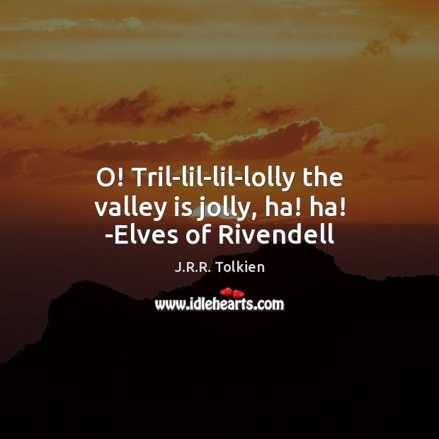 O! Tril-lil-lil-lolly the valley is jolly, ha! ha! -Elves of Rivendell J.R.R. Tolkien Picture Quote