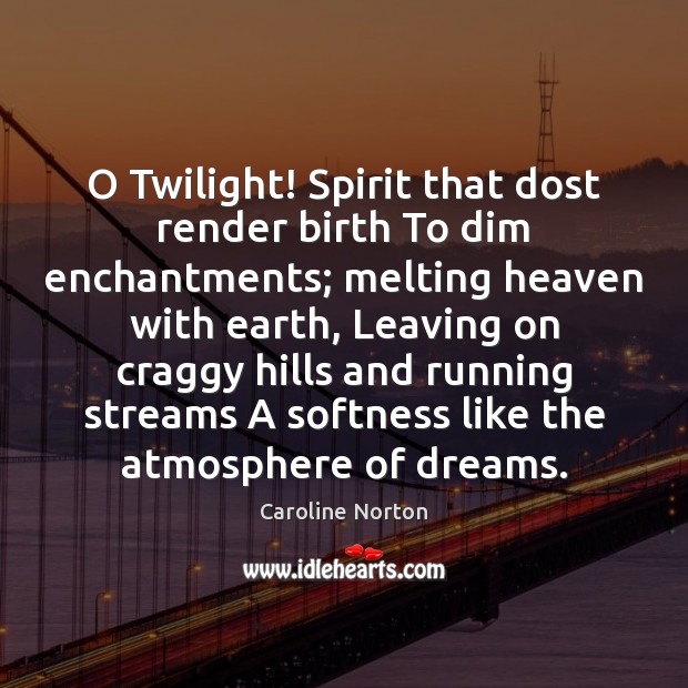 O Twilight! Spirit that dost render birth To dim enchantments; melting heaven Image