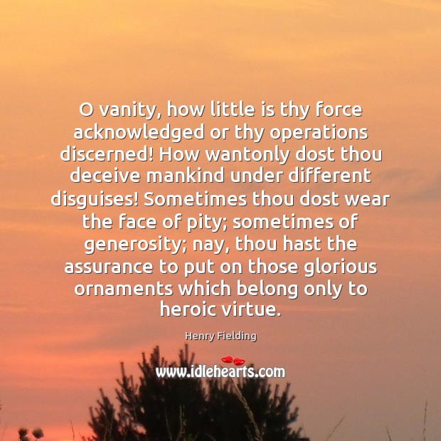 O vanity, how little is thy force acknowledged or thy operations discerned! Henry Fielding Picture Quote