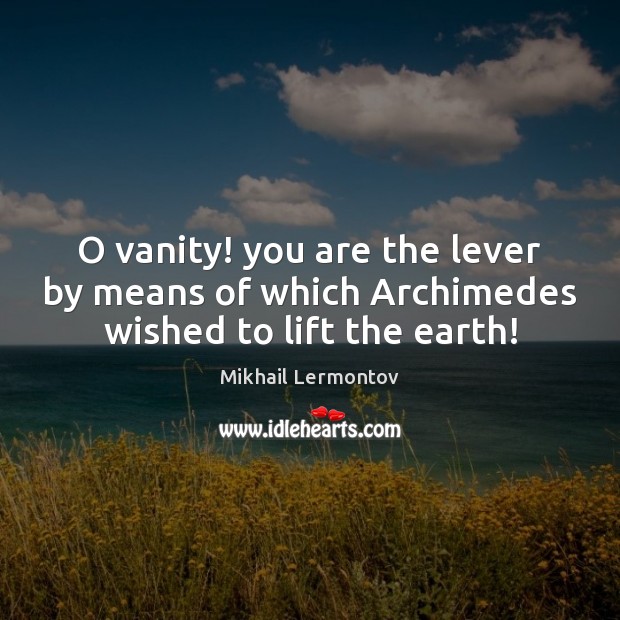 O vanity! you are the lever by means of which Archimedes wished to lift the earth! Mikhail Lermontov Picture Quote