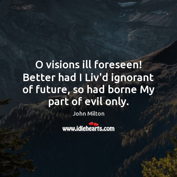O visions ill foreseen! Better had I Liv’d ignorant of future, so 