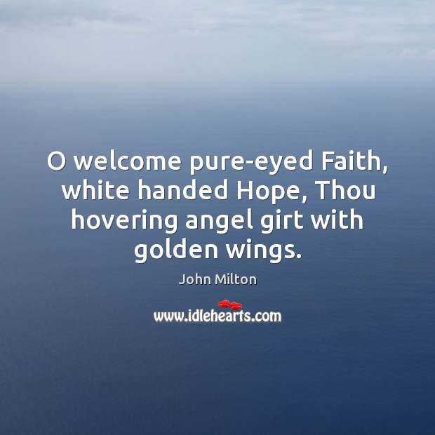O welcome pure-eyed Faith, white handed Hope, Thou hovering angel girt with golden wings. 
