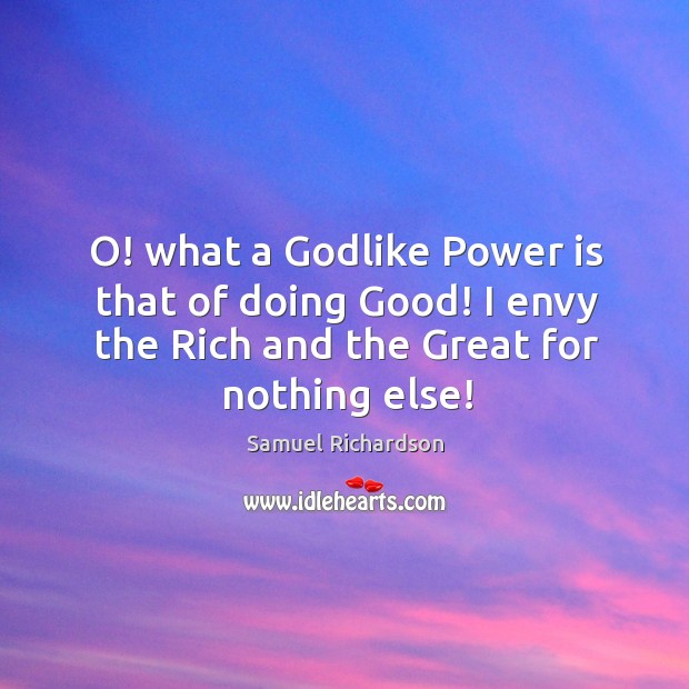 O! what a Godlike power is that of doing good! I envy the rich and the great for nothing else! Samuel Richardson Picture Quote