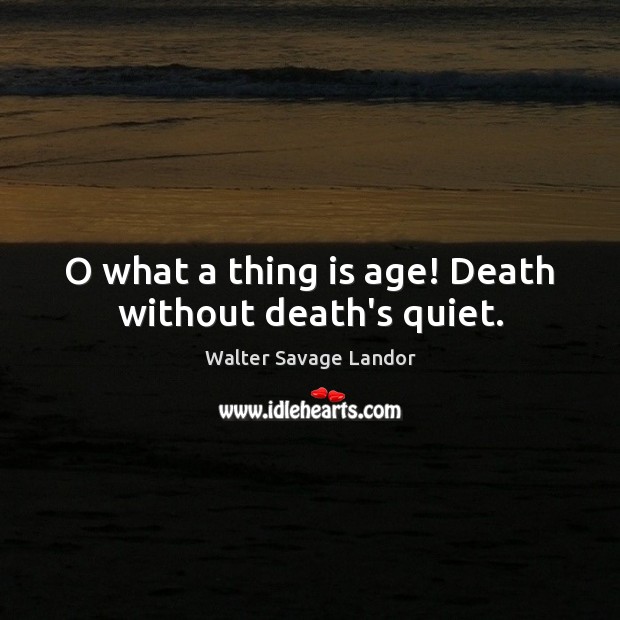 O what a thing is age! Death without death’s quiet. Image