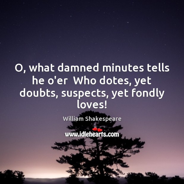 O, what damned minutes tells he o’er  Who dotes, yet doubts, suspects, yet fondly loves! William Shakespeare Picture Quote